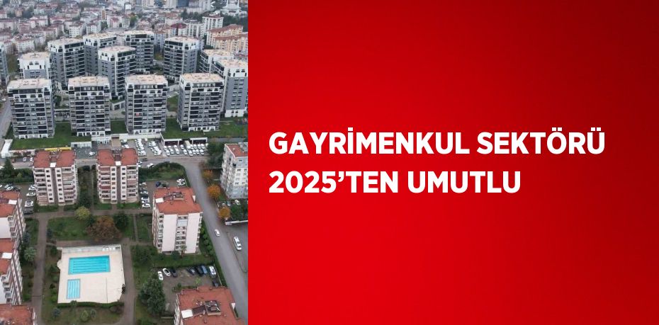 GAYRİMENKUL SEKTÖRÜ 2025’TEN UMUTLU