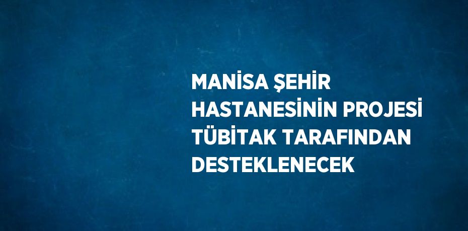 MANİSA ŞEHİR HASTANESİNİN PROJESİ TÜBİTAK TARAFINDAN DESTEKLENECEK