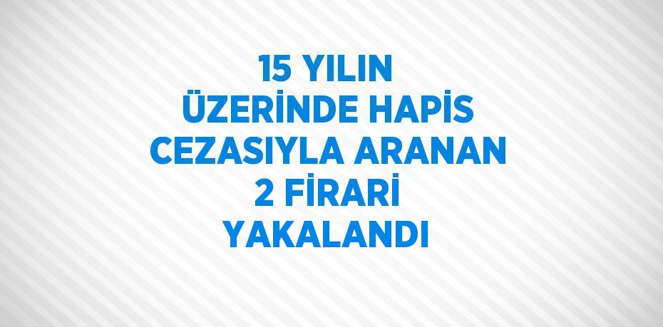 15 YILIN ÜZERİNDE HAPİS CEZASIYLA ARANAN 2 FİRARİ YAKALANDI