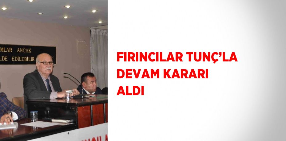 FIRINCILAR TUNÇ’LA DEVAM KARARI ALDI