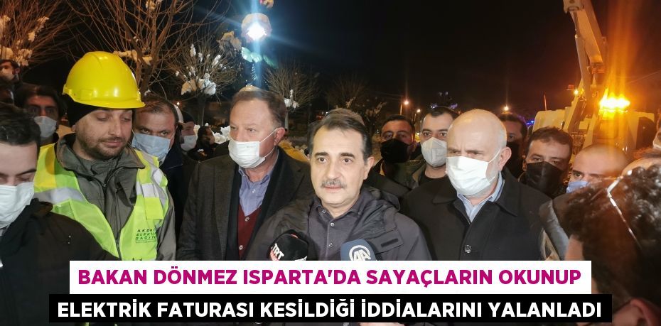 Bakan Dönmez Isparta’da sayaçların okunup elektrik faturası kesildiği iddialarını yalanladı