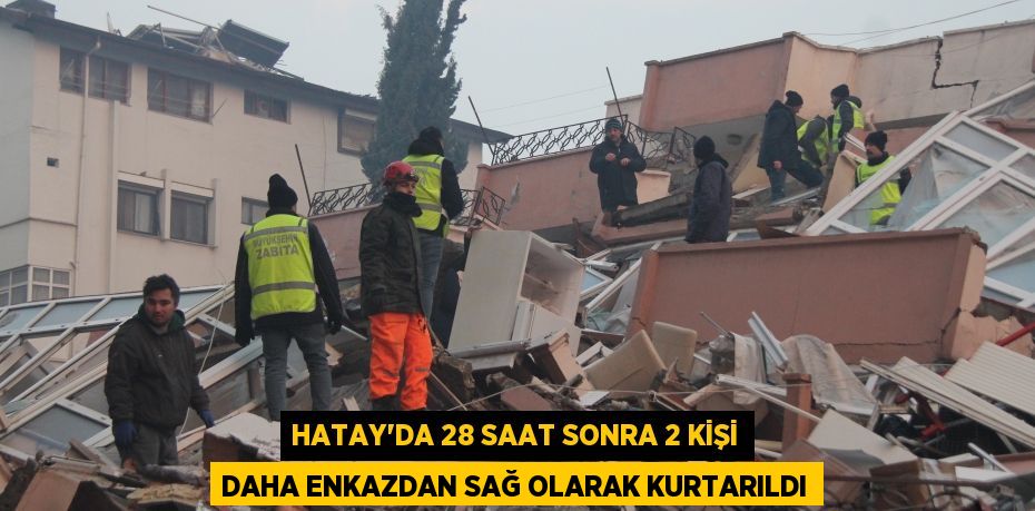 Hatay'da 28 saat sonra 2 kişi daha enkazdan sağ olarak kurtarıldı