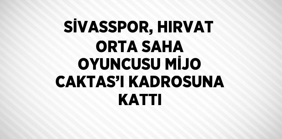 SİVASSPOR, HIRVAT ORTA SAHA OYUNCUSU MİJO CAKTAS’I KADROSUNA KATTI