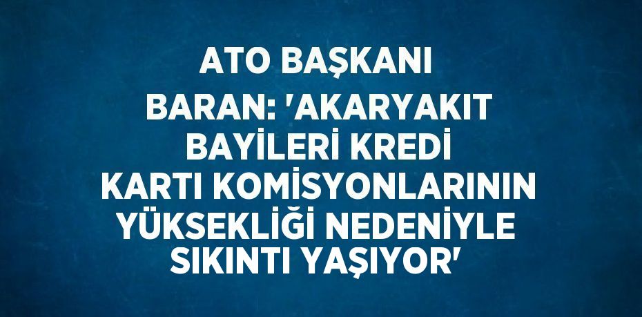 ATO BAŞKANI BARAN: 'AKARYAKIT BAYİLERİ KREDİ KARTI KOMİSYONLARININ YÜKSEKLİĞİ NEDENİYLE SIKINTI YAŞIYOR'