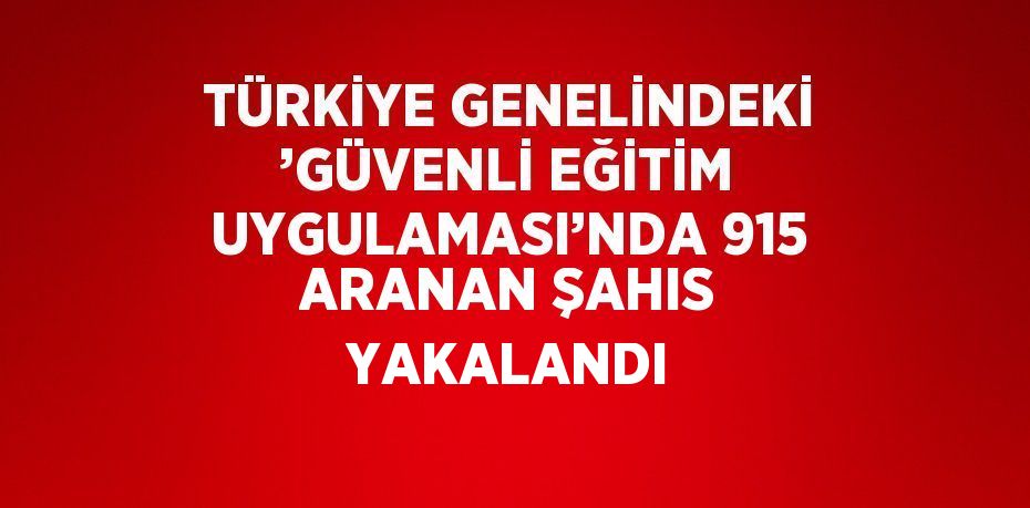 TÜRKİYE GENELİNDEKİ ’GÜVENLİ EĞİTİM UYGULAMASI’NDA 915 ARANAN ŞAHIS YAKALANDI