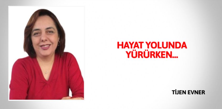 HAYAT YOLUNDA YÜRÜRKEN…