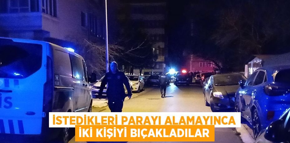 İSTEDİKLERİ PARAYI ALAMAYINCA İKİ KİŞİYİ BIÇAKLADILAR