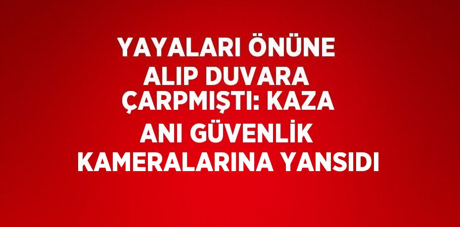 YAYALARI ÖNÜNE ALIP DUVARA ÇARPMIŞTI: KAZA ANI GÜVENLİK KAMERALARINA YANSIDI