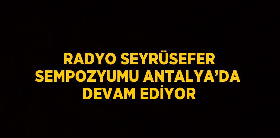 RADYO SEYRÜSEFER SEMPOZYUMU ANTALYA’DA DEVAM EDİYOR