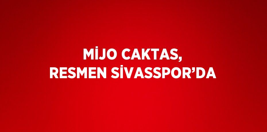 MİJO CAKTAS, RESMEN SİVASSPOR’DA