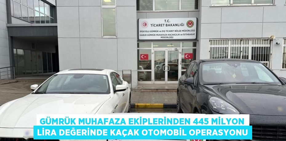 GÜMRÜK MUHAFAZA EKİPLERİNDEN 445 MİLYON LİRA DEĞERİNDE KAÇAK OTOMOBİL OPERASYONU