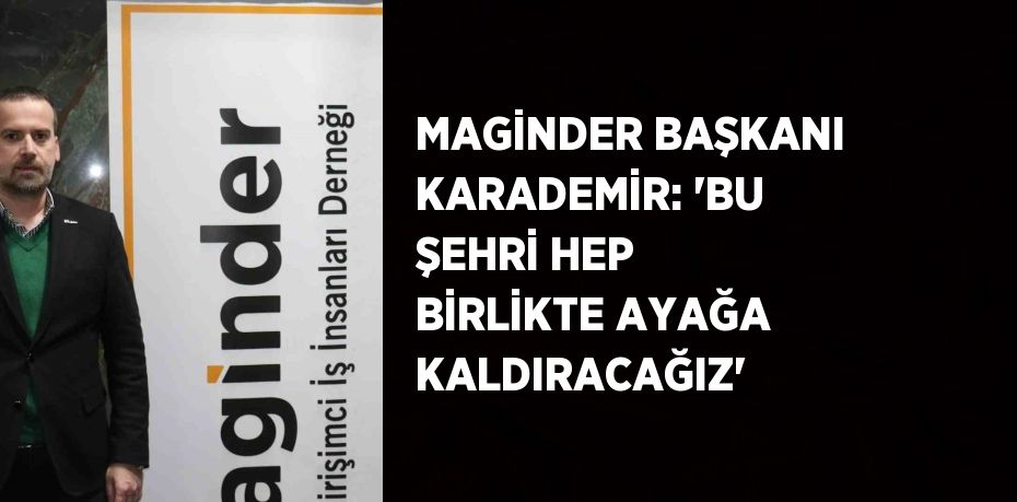 MAGİNDER BAŞKANI KARADEMİR: 'BU ŞEHRİ HEP BİRLİKTE AYAĞA KALDIRACAĞIZ'