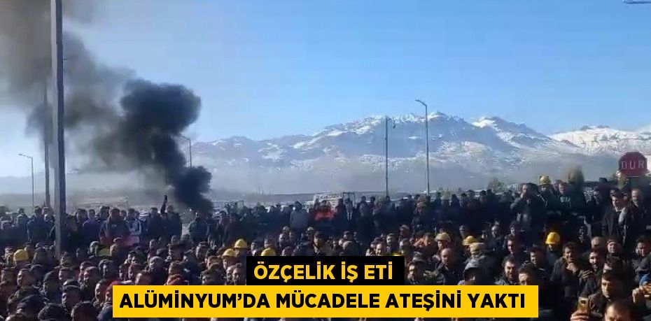 ÖZÇELİK İŞ ETİ ALÜMİNYUM’DA MÜCADELE ATEŞİNİ YAKTI