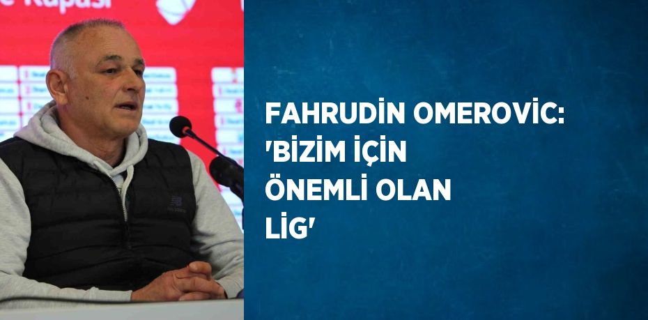 FAHRUDİN OMEROVİC: 'BİZİM İÇİN ÖNEMLİ OLAN LİG'