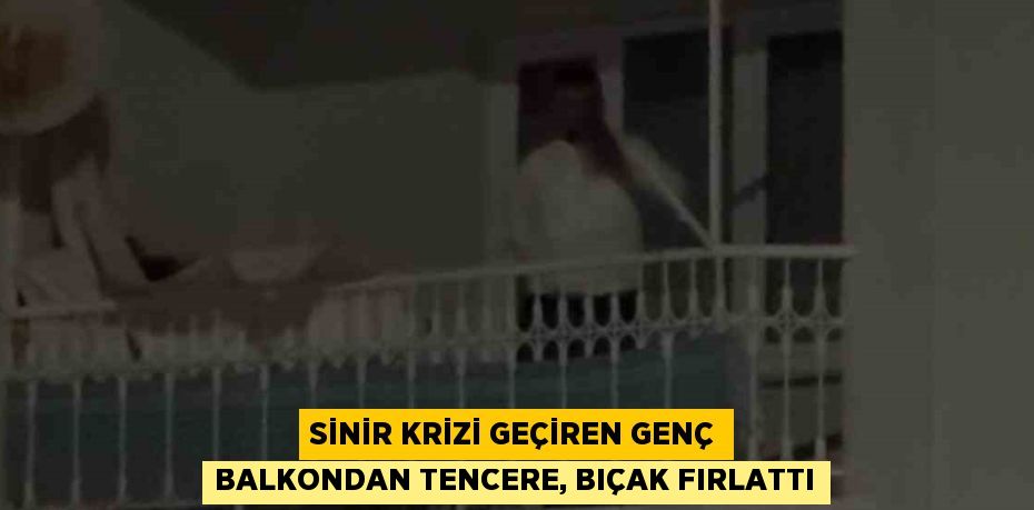 SİNİR KRİZİ GEÇİREN GENÇ BALKONDAN TENCERE, BIÇAK FIRLATTI