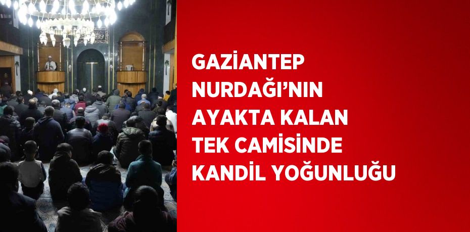 GAZİANTEP NURDAĞI’NIN AYAKTA KALAN TEK CAMİSİNDE KANDİL YOĞUNLUĞU