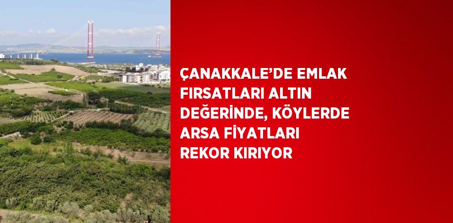 ÇANAKKALE’DE EMLAK FIRSATLARI ALTIN DEĞERİNDE, KÖYLERDE ARSA FİYATLARI REKOR KIRIYOR