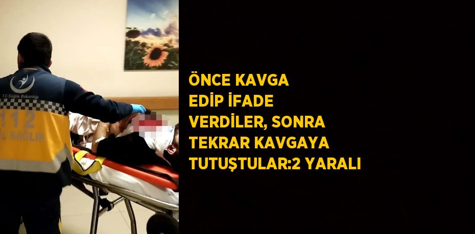 ÖNCE KAVGA EDİP İFADE VERDİLER, SONRA TEKRAR KAVGAYA TUTUŞTULAR:2 YARALI