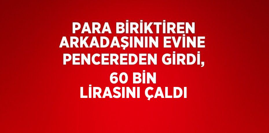 PARA BİRİKTİREN ARKADAŞININ EVİNE PENCEREDEN GİRDİ, 60 BİN LİRASINI ÇALDI