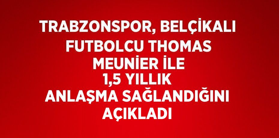 TRABZONSPOR, BELÇİKALI FUTBOLCU THOMAS MEUNİER İLE 1,5 YILLIK ANLAŞMA SAĞLANDIĞINI AÇIKLADI