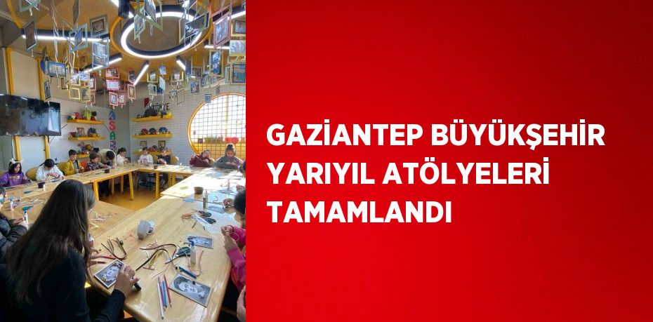 GAZİANTEP BÜYÜKŞEHİR YARIYIL ATÖLYELERİ TAMAMLANDI