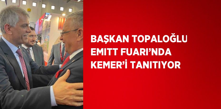 BAŞKAN TOPALOĞLU EMITT FUARI’NDA KEMER’İ TANITIYOR