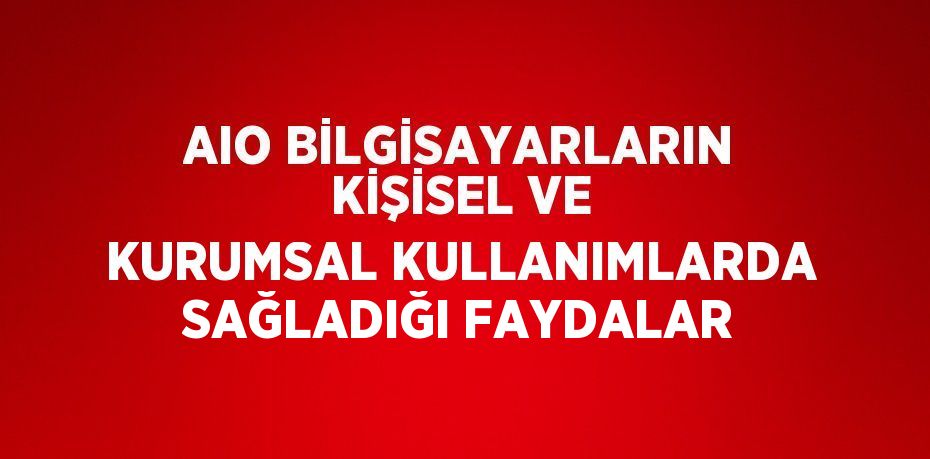 AIO BİLGİSAYARLARIN KİŞİSEL VE KURUMSAL KULLANIMLARDA SAĞLADIĞI FAYDALAR