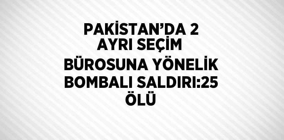 PAKİSTAN’DA 2 AYRI SEÇİM BÜROSUNA YÖNELİK BOMBALI SALDIRI:25 ÖLÜ