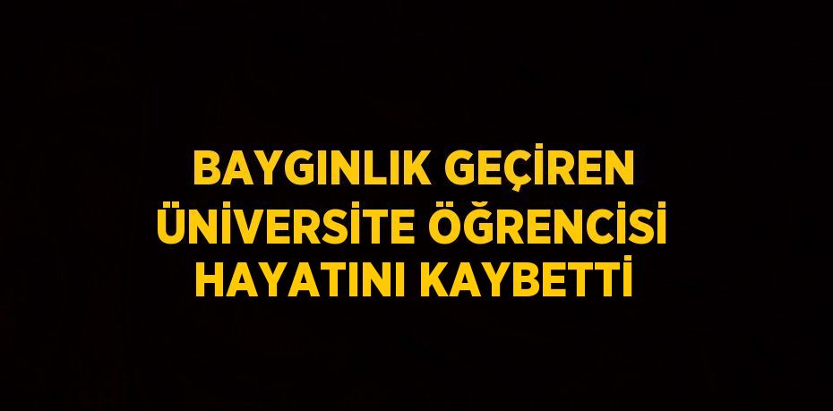 BAYGINLIK GEÇİREN ÜNİVERSİTE ÖĞRENCİSİ HAYATINI KAYBETTİ