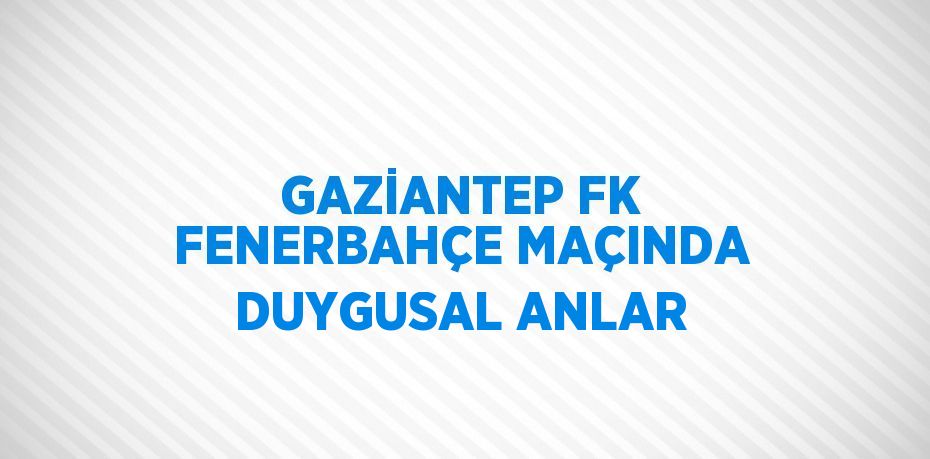 GAZİANTEP FK FENERBAHÇE MAÇINDA DUYGUSAL ANLAR