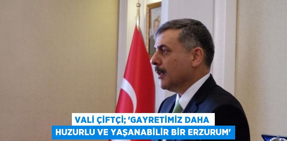 VALİ ÇİFTÇİ; 'GAYRETİMİZ DAHA HUZURLU VE YAŞANABİLİR BİR ERZURUM'