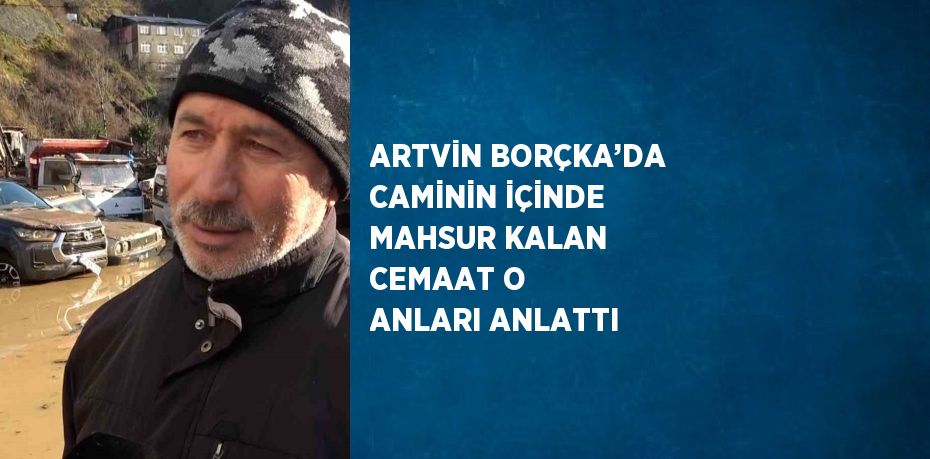 ARTVİN BORÇKA’DA CAMİNİN İÇİNDE MAHSUR KALAN CEMAAT O ANLARI ANLATTI