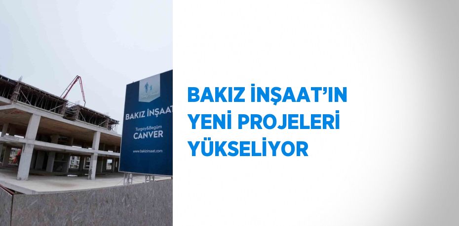 BAKIZ İNŞAAT’IN YENİ PROJELERİ YÜKSELİYOR