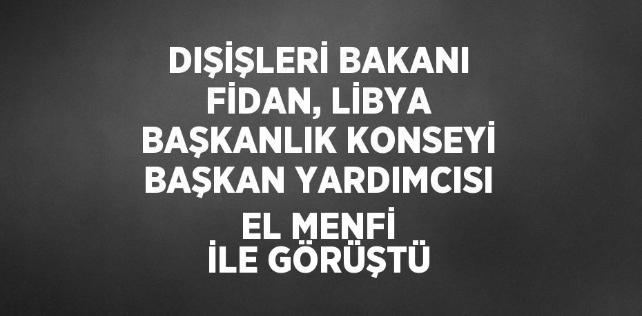 DIŞİŞLERİ BAKANI FİDAN, LİBYA BAŞKANLIK KONSEYİ BAŞKAN YARDIMCISI EL MENFİ İLE GÖRÜŞTÜ