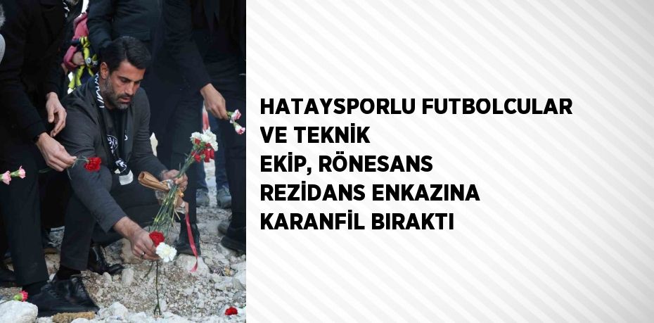 HATAYSPORLU FUTBOLCULAR VE TEKNİK EKİP, RÖNESANS REZİDANS ENKAZINA KARANFİL BIRAKTI