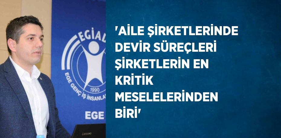 'AİLE ŞİRKETLERİNDE DEVİR SÜREÇLERİ ŞİRKETLERİN EN KRİTİK MESELELERİNDEN BİRİ'