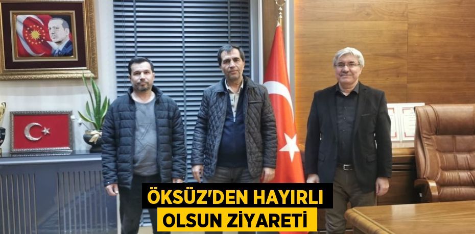 ÖKSÜZ’DEN HAYIRLI OLSUN ZİYARETİ