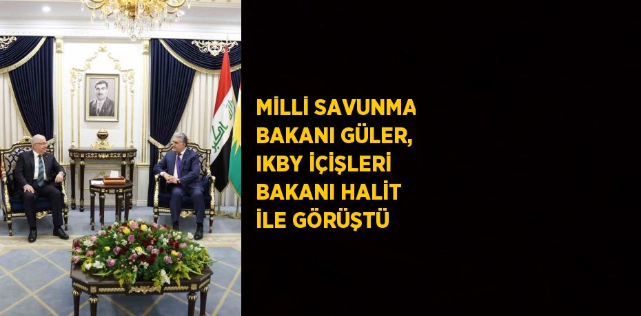 MİLLİ SAVUNMA BAKANI GÜLER, IKBY İÇİŞLERİ BAKANI HALİT İLE GÖRÜŞTÜ