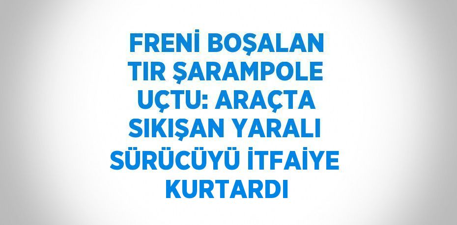 FRENİ BOŞALAN TIR ŞARAMPOLE UÇTU: ARAÇTA SIKIŞAN YARALI SÜRÜCÜYÜ İTFAİYE KURTARDI