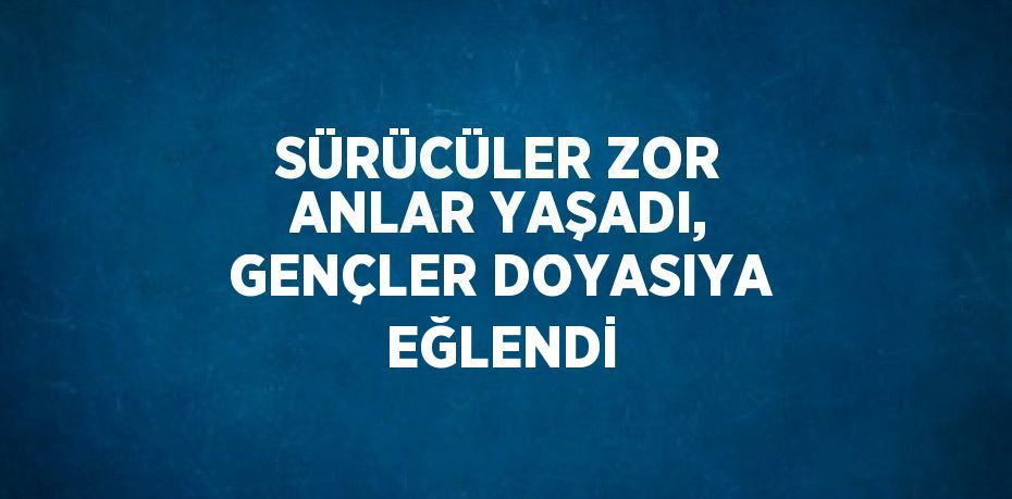 SÜRÜCÜLER ZOR ANLAR YAŞADI, GENÇLER DOYASIYA EĞLENDİ