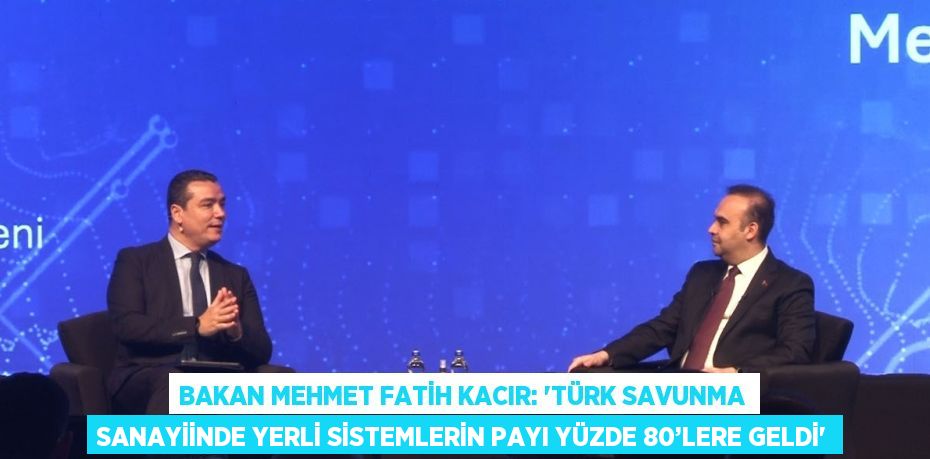 BAKAN MEHMET FATİH KACIR: 'TÜRK SAVUNMA SANAYİİNDE YERLİ SİSTEMLERİN PAYI YÜZDE 80’LERE GELDİ'