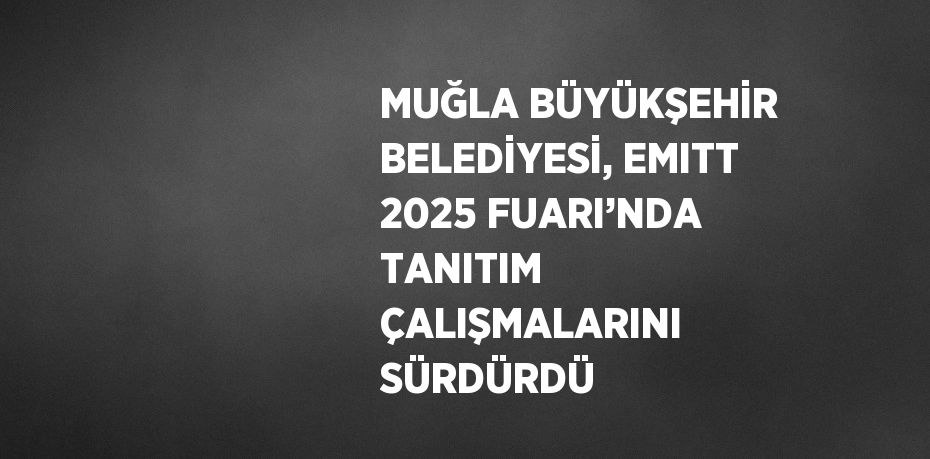 MUĞLA BÜYÜKŞEHİR BELEDİYESİ, EMITT 2025 FUARI’NDA TANITIM ÇALIŞMALARINI SÜRDÜRDÜ