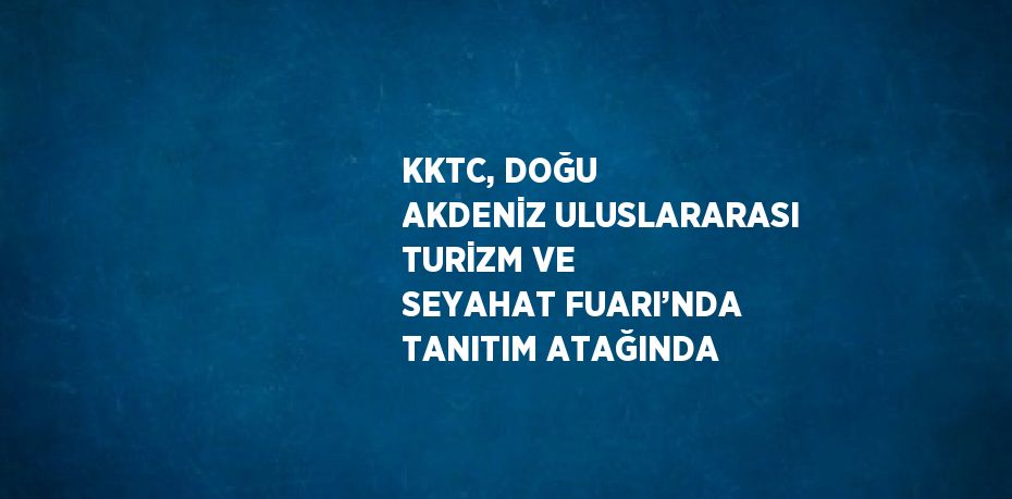 KKTC, DOĞU AKDENİZ ULUSLARARASI TURİZM VE SEYAHAT FUARI’NDA TANITIM ATAĞINDA