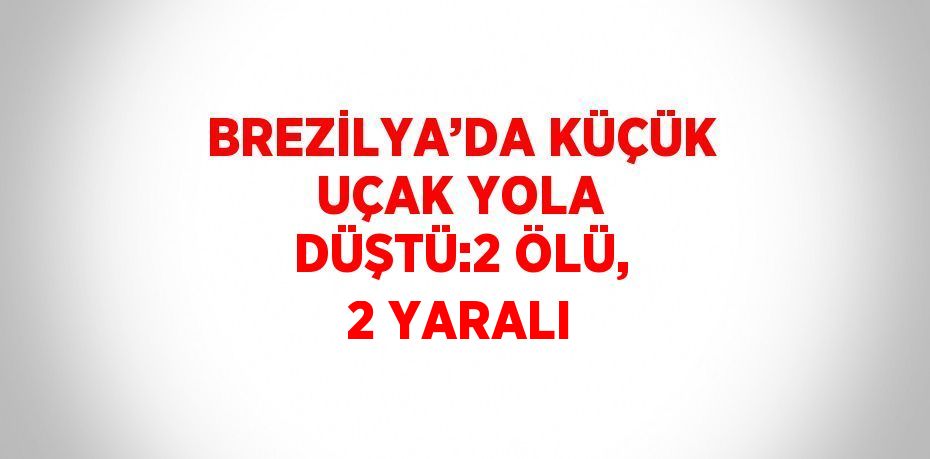BREZİLYA’DA KÜÇÜK UÇAK YOLA DÜŞTÜ:2 ÖLÜ, 2 YARALI
