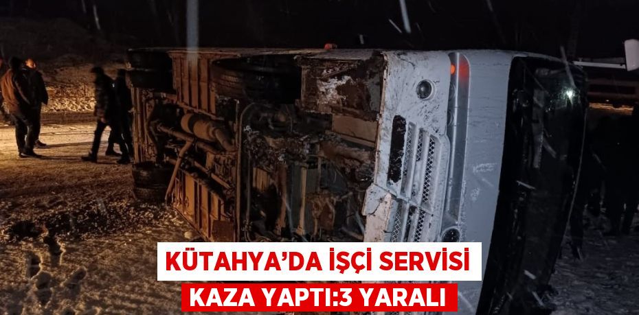 KÜTAHYA’DA İŞÇİ SERVİSİ KAZA YAPTI:3 YARALI