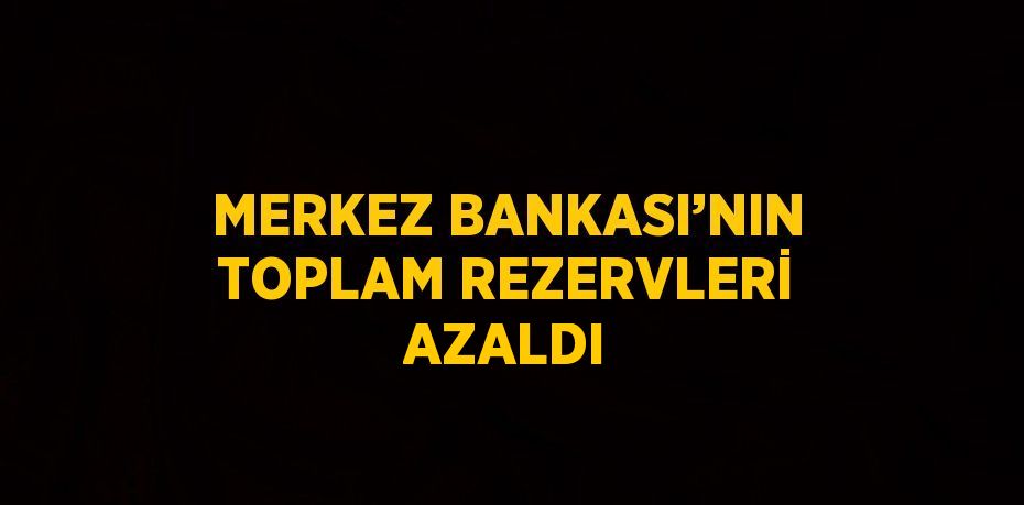 MERKEZ BANKASI’NIN TOPLAM REZERVLERİ AZALDI