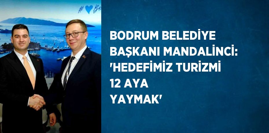 BODRUM BELEDİYE BAŞKANI MANDALİNCİ: 'HEDEFİMİZ TURİZMİ 12 AYA YAYMAK'