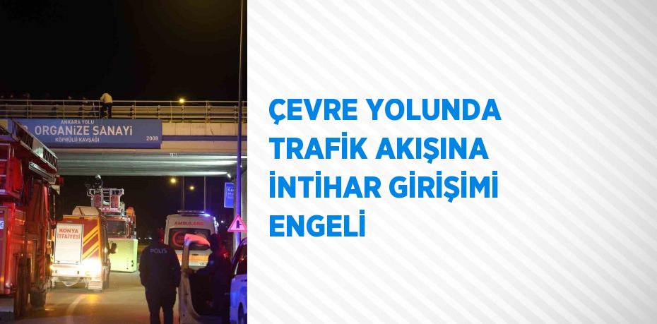 ÇEVRE YOLUNDA TRAFİK AKIŞINA İNTİHAR GİRİŞİMİ ENGELİ