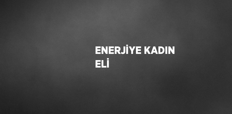 ENERJİYE KADIN ELİ
