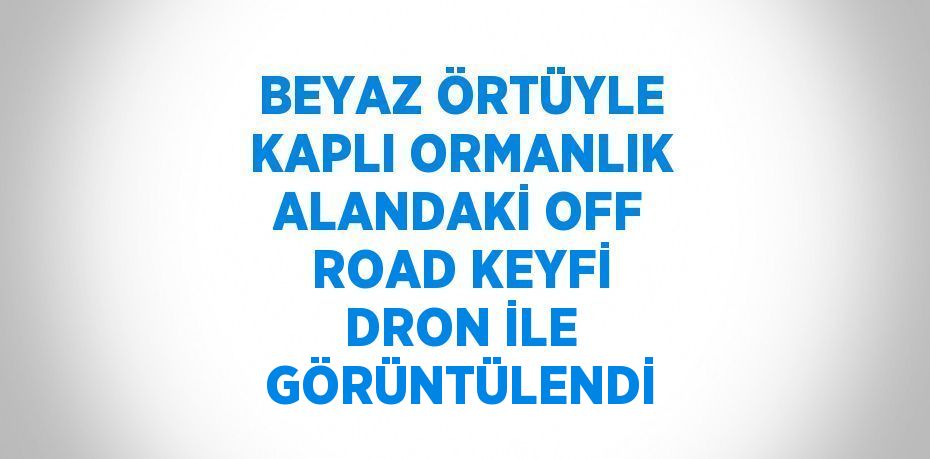 BEYAZ ÖRTÜYLE KAPLI ORMANLIK ALANDAKİ OFF ROAD KEYFİ DRON İLE GÖRÜNTÜLENDİ